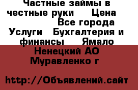 Частные займы в честные руки!  › Цена ­ 2 000 000 - Все города Услуги » Бухгалтерия и финансы   . Ямало-Ненецкий АО,Муравленко г.